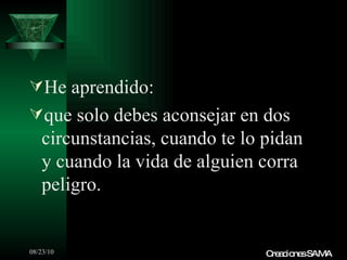 He aprendido: que solo debes aconsejar en dos circunstancias, cuando te lo pidan y cuando la vida de alguien corra peligro. Creaciones SAMA 
