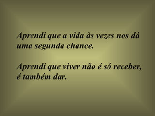 Aprendi que a vida às vezes nos dá uma segunda chance.  Aprendi que viver não é só receber, é também dar.  