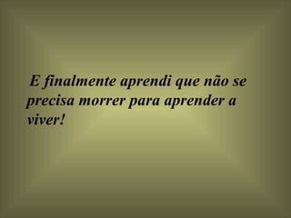 E finalmente aprendi que não se precisa morrer para aprender a viver!  