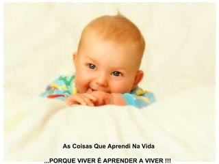As Coisas Que Aprendi Na Vida  ...PORQUE VIVER É APRENDER A VIVER !!!   