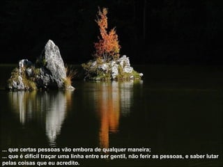 ... que certas pessoas vão embora de qualquer maneira; ... que é difícil traçar uma linha entre ser gentil, não ferir as pessoas, e saber lutar pelas coisas que eu acredito.  