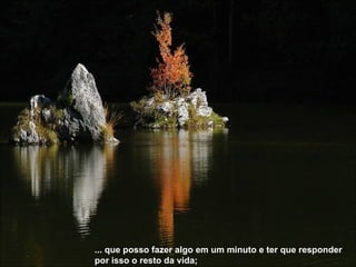 ... que posso fazer algo em um minuto e ter que responder por isso o resto da vida; 