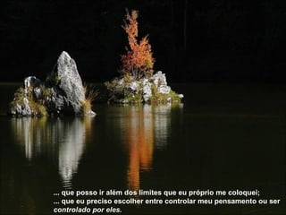 ... que posso ir além dos limites que eu próprio me coloquei; ... que eu preciso escolher entre controlar meu pensamento ou ser  controlado por eles. 
