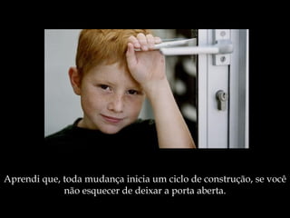 Aprendi que, toda mudança inicia   um ciclo de construção,   se você não esquecer de   deixar a porta aberta. 