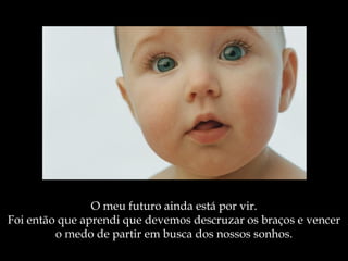 O meu futuro ainda está por vir. Foi então que aprendi que devemos descruzar os braços e vencer o medo de partir em busca dos nossos   sonho s. 