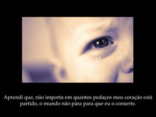 Aprendi que, não importa em quantos pedaços meu coração  está partido, o  mundo  não pára para que  eu  o conserte. 