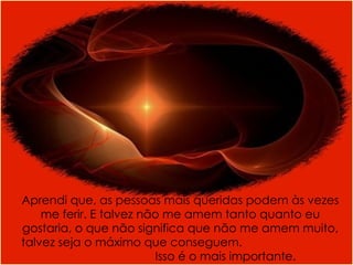 Aprendi que, as pessoas mais queridas   podem às vezes me ferir.   E talvez não me amem tanto quanto eu gostaria, o   que não significa   que não me amem muito,   talvez seja o  máximo  que conseguem.  Isso é o mais importante. 