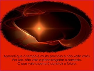 Aprendi que o tempo é muito   precioso e não volta atrás. Por isso, não vale a pena resgatar o passado. O que vale a pena  é  construir o futuro. 