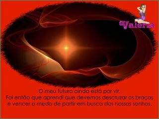 O meu futuro ainda está por vir. Foi então que aprendi que devemos descruzar os braços e vencer o medo de partir em busca dos nossos   sonho s. 