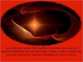 Aprendi que, amar não significa transferir aos outros a responsabilidade de me fazer feliz. Cabe a mim a tarefa de apostar nos meus talentos e realizar os meus sonhos. 