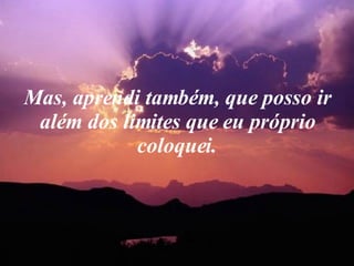Mas, aprendi também, que posso ir além dos limites que eu próprio coloquei. 