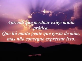 Aprendi que perdoar exige muita prática. Que há muita gente que gosta de mim, mas não consegue expressar isso. 