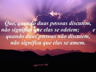 Que, quando duas pessoas discutem, não significa que elas se odeiem;  e quando duas pessoas não discutem, não significa que elas se amem. 