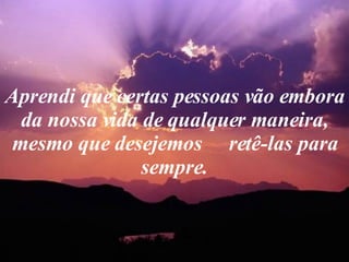 Aprendi que certas pessoas vão embora da nossa vida de qualquer maneira, mesmo que desejemos  retê-las para sempre. 