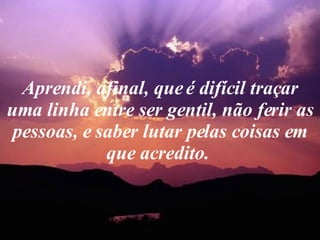Aprendi, afinal, que é difícil traçar uma linha entre ser gentil, não ferir as pessoas, e saber lutar pelas coisas em que acredito.  