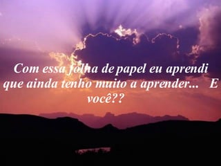 Com essa folha de papel eu aprendi que ainda tenho muito a aprender...  E você??    