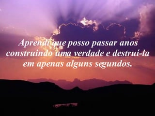 Aprendi que posso passar anos construindo uma verdade e destruí-la em apenas alguns segundos. 