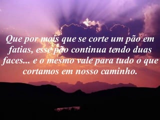 Que por mais que se corte um pão em fatias, esse pão continua tendo duas faces... e o mesmo vale para tudo o que cortamos em nosso caminho. 