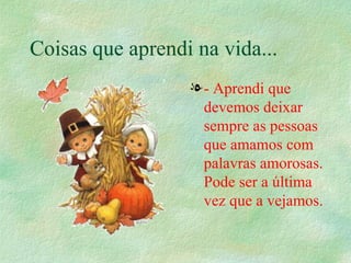 Coisas que aprendi na vida... - Aprendi que devemos deixar sempre as pessoas que amamos com palavras amorosas. Pode ser a última vez que a vejamos.   