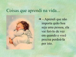 Coisas que aprendi na vida... - Aprendi que não importa quão boa seja uma pessoa, ela vai feri-lo de vez em quando e você precisa perdoá-la por isto.  