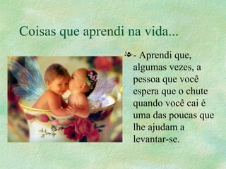 Coisas que aprendi na vida... - Aprendi que, algumas vezes, a pessoa que você espera que o chute quando você cai é uma das poucas que lhe ajudam a levantar-se.  