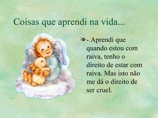 Coisas que aprendi na vida... - Aprendi que quando estou com raiva, tenho o direito de estar com raiva. Mas isto não me dá o direito de ser cruel.  