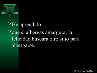 He aprendido:
que si albergas amargura, la
felicidad buscará otro sitio para
albergarse.
CreacionesSAMACreacionesSAMA
 