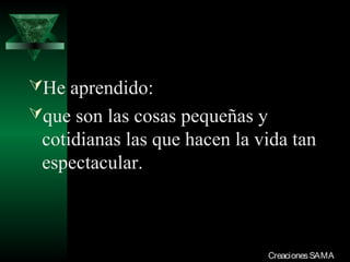 He aprendido:
que son las cosas pequeñas y
cotidianas las que hacen la vida tan
espectacular.
CreacionesSAMACreacionesSAMA
 