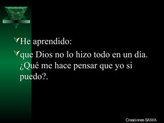 He aprendido:
que Dios no lo hizo todo en un día.
¿Qué me hace pensar que yo si
puedo?.
CreacionesSAMACreacionesSAMA
 
