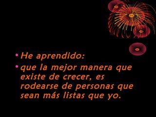 10/15/15
•He aprendido:He aprendido:
•que la mejor manera queque la mejor manera que
existe de crecer, esexiste de crecer, es
rodearse de personas querodearse de personas que
sean más listas que yo.sean más listas que yo.
 