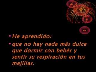 10/15/15
•He aprendido:He aprendido:
•que no hay nada más dulceque no hay nada más dulce
que dormir con bebés yque dormir con bebés y
sentir su respiración en tussentir su respiración en tus
mejillas.mejillas.
 