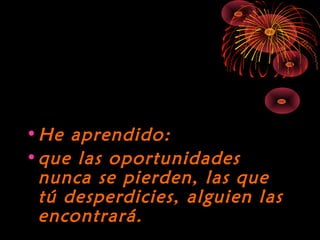 10/15/15
•He aprendido:He aprendido:
•que las oportunidadesque las oportunidades
nunca se pierden, las quenunca se pierden, las que
tú desperdicies, alguien lastú desperdicies, alguien las
encontrará.encontrará.
 