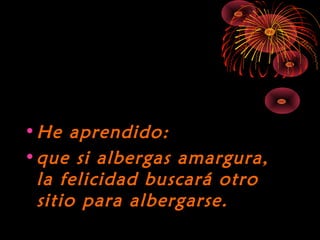10/15/15
•He aprendido:He aprendido:
•que si albergas amargura,que si albergas amargura,
la felicidad buscará otrola felicidad buscará otro
sitio para albergarse.sitio para albergarse.
 