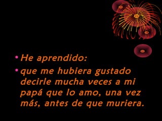 10/15/15
•He aprendido:He aprendido:
•que me hubiera gustadoque me hubiera gustado
decirle mucha veces a midecirle mucha veces a mi
papá que lo amo, una vezpapá que lo amo, una vez
más, antes de que muriera.más, antes de que muriera.
 