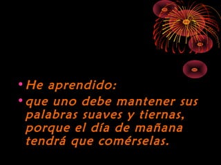 10/15/15
•He aprendido:He aprendido:
•que uno debe mantener susque uno debe mantener sus
palabras suaves y tiernas,palabras suaves y tiernas,
porque el día de mañanaporque el día de mañana
tendrá que comérselas.tendrá que comérselas.
 