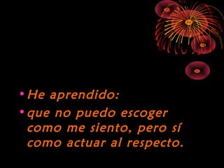 10/15/15
•He aprendido:He aprendido:
•que no puedo escogerque no puedo escoger
como me siento, pero sícomo me siento, pero sí
como actuar al respecto.como actuar al respecto.
 