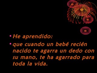 10/15/15
•He aprendido:He aprendido:
•que cuando un bebé reciénque cuando un bebé recién
nacido te agarra un dedo connacido te agarra un dedo con
su mano, te ha agarrado parasu mano, te ha agarrado para
toda la vida.toda la vida.
 