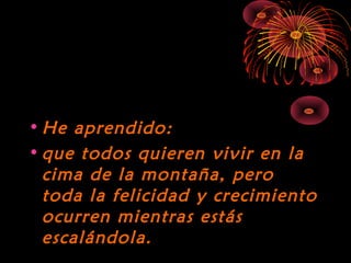 10/15/15
• He aprendido:He aprendido:
• que todos quieren vivir en laque todos quieren vivir en la
cima de la montaña, perocima de la montaña, pero
toda la felicidad y crecimientotoda la felicidad y crecimiento
ocurren mientras estásocurren mientras estás
escalándola.escalándola.
 