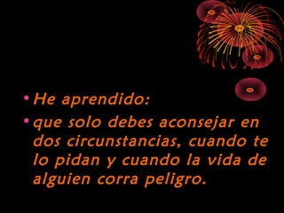 10/15/15
•He aprendido:He aprendido:
•que solo debes aconsejar enque solo debes aconsejar en
dos circunstancias, cuando tedos circunstancias, cuando te
lo pidan y cuando la vida delo pidan y cuando la vida de
alguien corra peligro.alguien corra peligro.
 