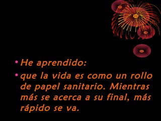 10/15/15
•He aprendido:He aprendido:
•que la vida es como un rolloque la vida es como un rollo
de papel sanitario. Mientrasde papel sanitario. Mientras
más se acerca a su final, másmás se acerca a su final, más
rápido se va.rápido se va.
 