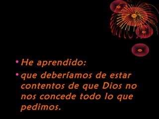 10/15/15
•He aprendido:He aprendido:
•que deberíamos de estarque deberíamos de estar
contentos de que Dios nocontentos de que Dios no
nos concede todo lo quenos concede todo lo que
pedimos.pedimos.
 