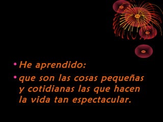 10/15/15
•He aprendido:He aprendido:
•que son las cosas pequeñasque son las cosas pequeñas
y cotidianas las que haceny cotidianas las que hacen
la vida tan espectacular.la vida tan espectacular.
 