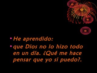 10/15/15
•He aprendido:He aprendido:
•que Dios no lo hizo todoque Dios no lo hizo todo
en un día. ¿Qué me haceen un día. ¿Qué me hace
pensar que yo si puedo?.pensar que yo si puedo?.
 