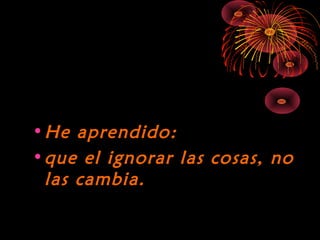 10/15/15
•He aprendido:He aprendido:
•que el ignorar las cosas, noque el ignorar las cosas, no
las cambia.las cambia.
 