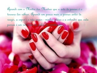 Aprendi com o Mestre dos Mestres que a arte de pensar é o
tesouro dos sábios. Aprendi um pouco mais a pensar antes de
reagir, a expor - e não impor - minhas idéias e a entender que cada
pessoa é um ser único no palco da existência.
 