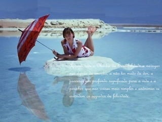 Aprendi com o Mestre da Sensibilidade a navegar
nas águas da emoção, a não ter medo da dor, a
procurar um profundo significado para a vida e a
perceber que nas coisas mais simples e anônimas se
escondem os segredos da felicidade.
 