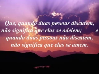Que, quando duas pessoas discutem, não significa que elas se odeiem;  e quando duas pessoas não discutem, não significa que elas se amem. 