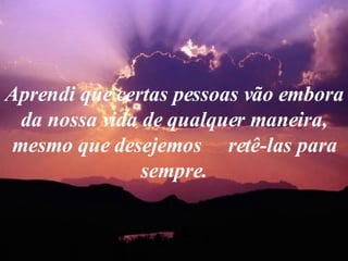 Aprendi que certas pessoas vão embora da nossa vida de qualquer maneira, mesmo que desejemos  retê-las para sempre. 