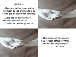 Aprendi... ...Que meu melhor amigo vai me machucar de vez em quando, e eu tenho que me acostumar com isso. ...Que não é o bastante ser  perdoado pelos outros; eu  preciso me perdoar primeiro. ...Que, não importa o quanto  meu coração esteja sofrendo,  o mundo não vai parar por  causa disso. 