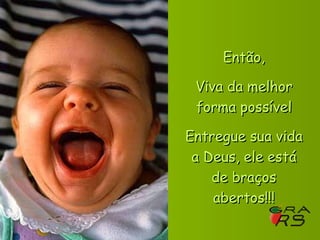Então, Viva da melhor forma possível Entregue sua vida a Deus, ele está de braços abertos!!! 